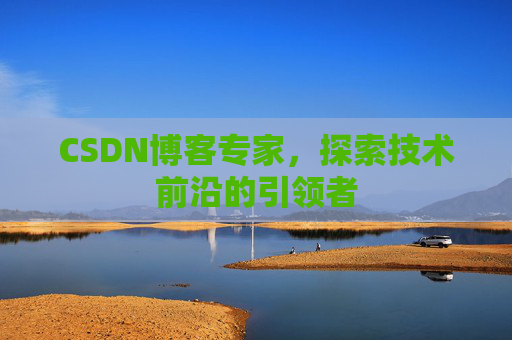 CSDN博客专家，探索技术前沿的引领者